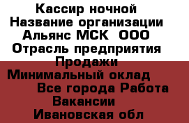 Кассир ночной › Название организации ­ Альянс-МСК, ООО › Отрасль предприятия ­ Продажи › Минимальный оклад ­ 25 000 - Все города Работа » Вакансии   . Ивановская обл.